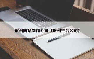 南京贺州网站制作公司（贺州平台公司）